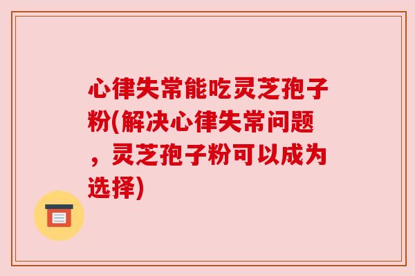 心律失常能吃灵芝孢子粉(解决心律失常问题，灵芝孢子粉可以成为选择)