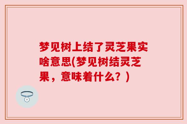 梦见树上结了灵芝果实啥意思(梦见树结灵芝果，意味着什么？)