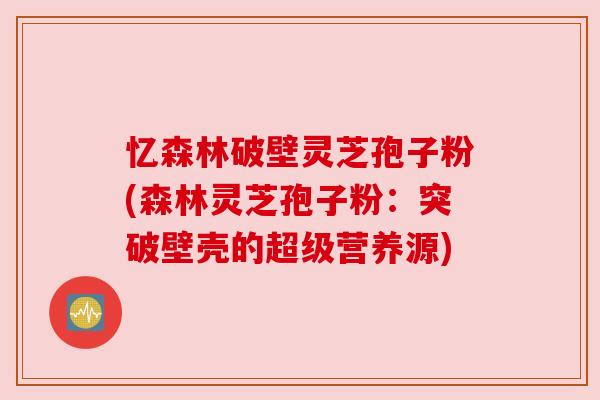 忆森林破壁灵芝孢子粉(森林灵芝孢子粉：突破壁壳的超级营养源)