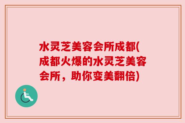 水灵芝美容会所成都(成都火爆的水灵芝美容会所，助你变美翻倍)