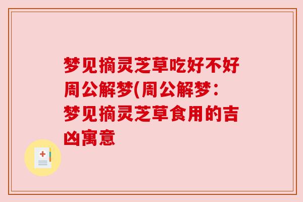 梦见摘灵芝草吃好不好周公解梦(周公解梦：梦见摘灵芝草食用的吉凶寓意