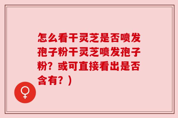 怎么看干灵芝是否喷发孢子粉干灵芝喷发孢子粉？或可直接看出是否含有？)