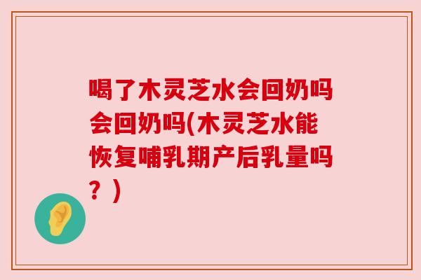 喝了木灵芝水会回奶吗会回奶吗(木灵芝水能恢复哺乳期产后乳量吗？)