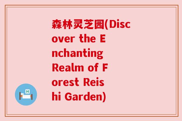 森林灵芝园(Discover the Enchanting Realm of Forest Reishi Garden)