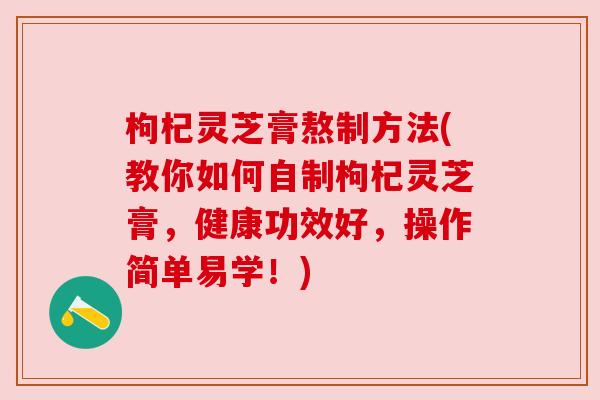 枸杞灵芝膏熬制方法(教你如何自制枸杞灵芝膏，健康功效好，操作简单易学！)