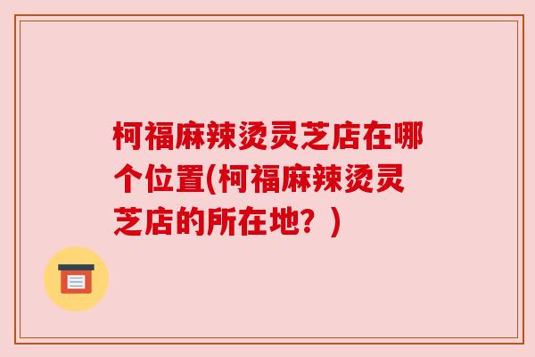 柯福麻辣烫灵芝店在哪个位置(柯福麻辣烫灵芝店的所在地？)