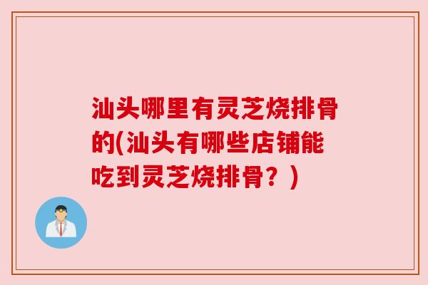 汕头哪里有灵芝烧排骨的(汕头有哪些店铺能吃到灵芝烧排骨？)