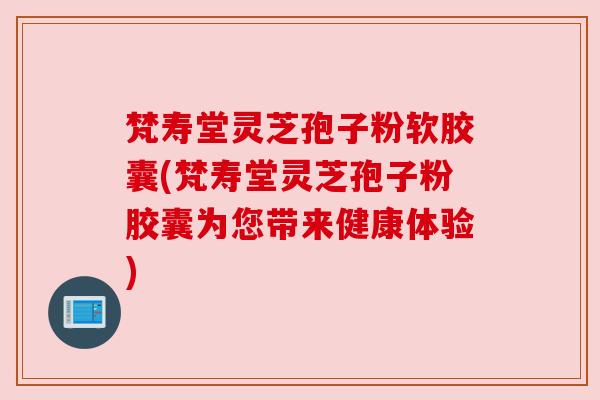 梵寿堂灵芝孢子粉软胶囊(梵寿堂灵芝孢子粉胶囊为您带来健康体验)