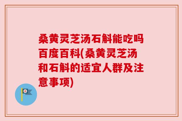 桑黄灵芝汤石斛能吃吗百度百科(桑黄灵芝汤和石斛的适宜人群及注意事项)