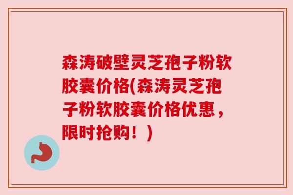 森涛破壁灵芝孢子粉软胶囊价格(森涛灵芝孢子粉软胶囊价格优惠，限时抢购！)