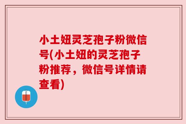 小土妞灵芝孢子粉微信号(小土妞的灵芝孢子粉推荐，微信号详情请查看)