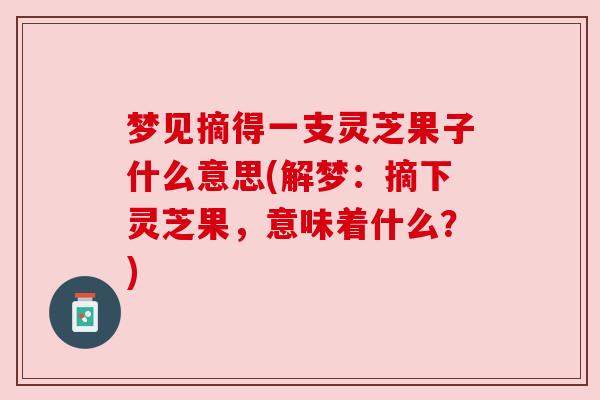 梦见摘得一支灵芝果子什么意思(解梦：摘下灵芝果，意味着什么？)