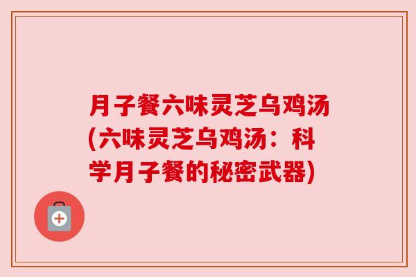 月子餐六味灵芝乌鸡汤(六味灵芝乌鸡汤：科学月子餐的秘密武器)