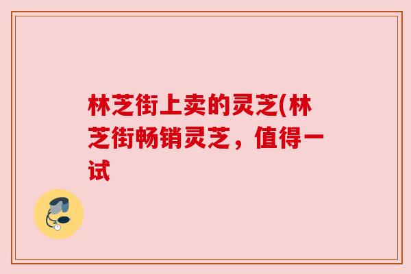 林芝街上卖的灵芝(林芝街畅销灵芝，值得一试