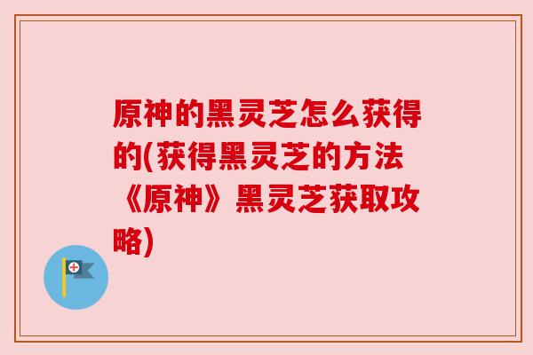 原神的黑灵芝怎么获得的(获得黑灵芝的方法《原神》黑灵芝获取攻略)