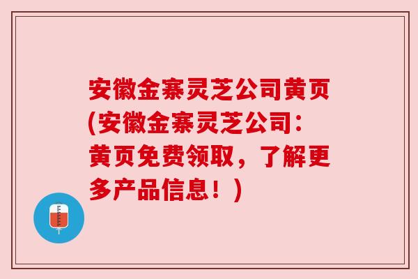 安徽金寨灵芝公司黄页(安徽金寨灵芝公司：黄页免费领取，了解更多产品信息！)