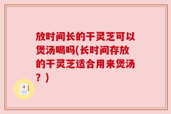 放时间长的干灵芝可以煲汤喝吗(长时间存放的干灵芝适合用来煲汤？)