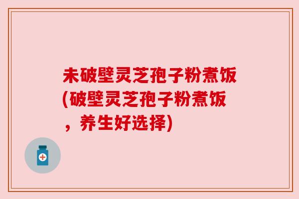 未破壁灵芝孢子粉煮饭(破壁灵芝孢子粉煮饭，养生好选择)