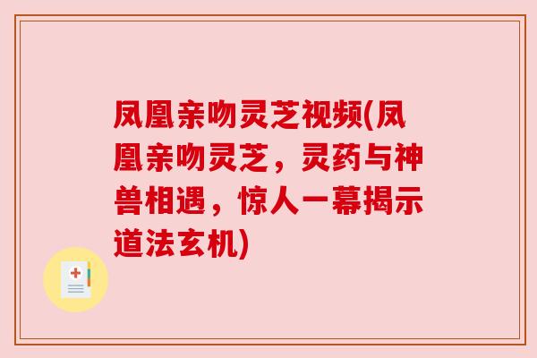 凤凰亲吻灵芝视频(凤凰亲吻灵芝，灵药与神兽相遇，惊人一幕揭示道法玄机)