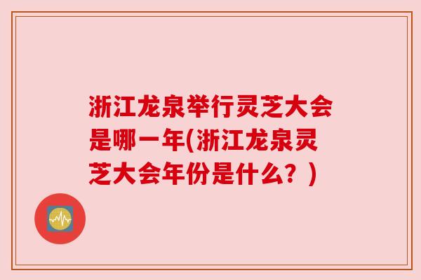 浙江龙泉举行灵芝大会是哪一年(浙江龙泉灵芝大会年份是什么？)