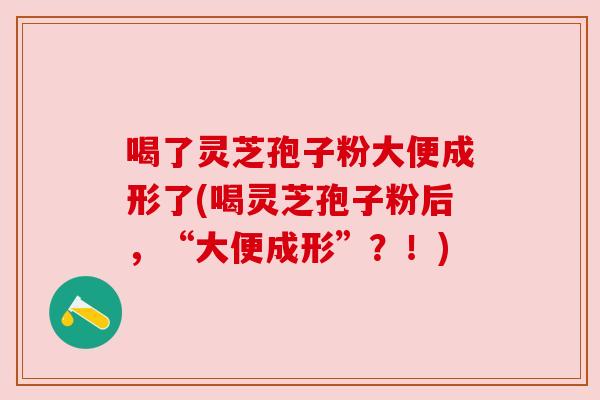 喝了灵芝孢子粉大便成形了(喝灵芝孢子粉后，“大便成形”？！)