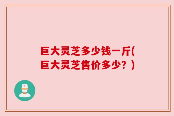 巨大灵芝多少钱一斤(巨大灵芝售价多少？)