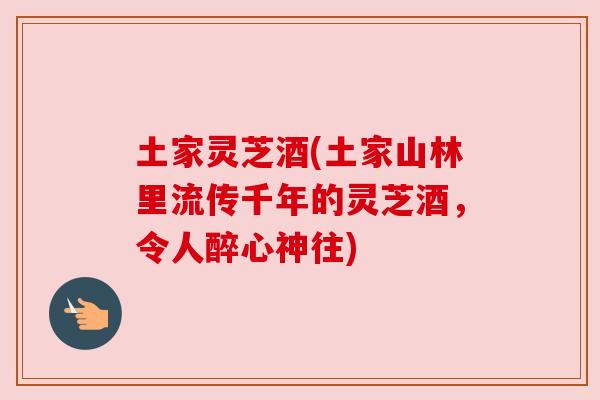 土家灵芝酒(土家山林里流传千年的灵芝酒，令人醉心神往)