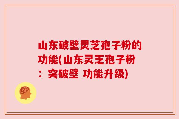 山东破壁灵芝孢子粉的功能(山东灵芝孢子粉：突破壁 功能升级)