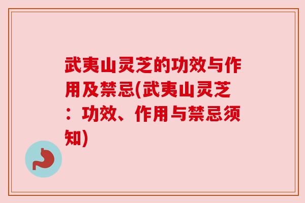 武夷山灵芝的功效与作用及禁忌(武夷山灵芝：功效、作用与禁忌须知)