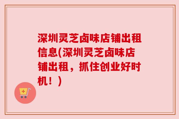 深圳灵芝卤味店铺出租信息(深圳灵芝卤味店铺出租，抓住创业好时机！)