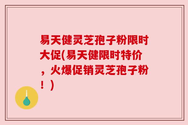 易天健灵芝孢子粉限时大促(易天健限时特价，火爆促销灵芝孢子粉！)