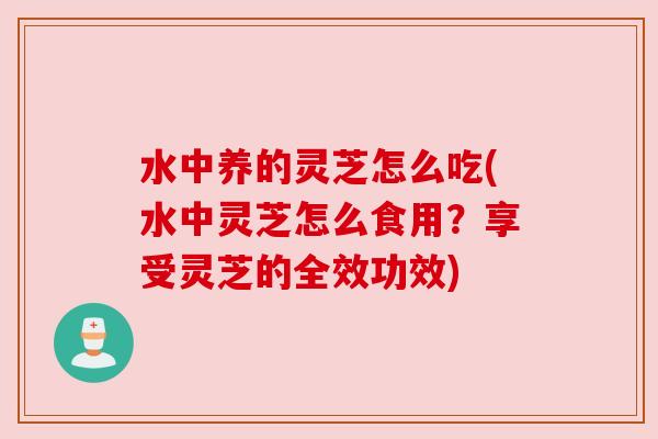 水中养的灵芝怎么吃(水中灵芝怎么食用？享受灵芝的全效功效)