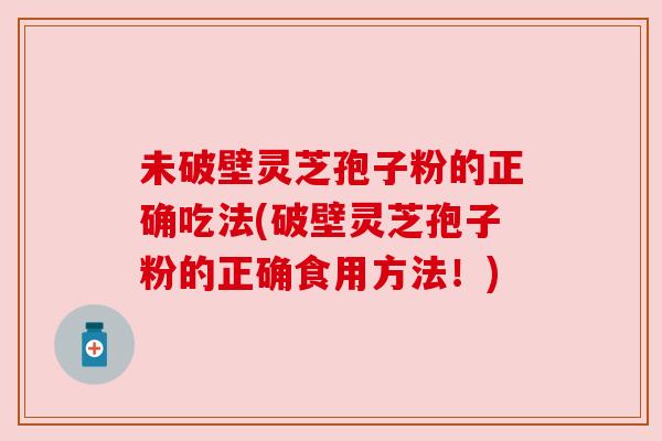 未破壁灵芝孢子粉的正确吃法(破壁灵芝孢子粉的正确食用方法！)