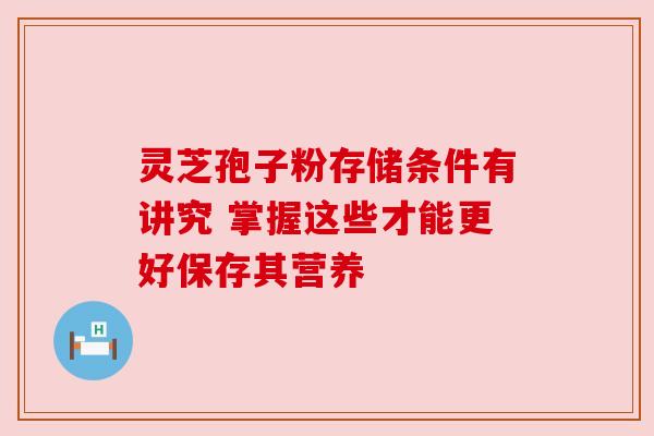 灵芝孢子粉存储条件有讲究 掌握这些才能更好保存其营养