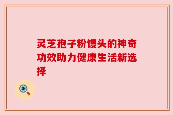 灵芝孢子粉馒头的神奇功效助力健康生活新选择