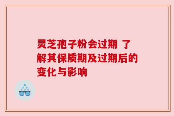 灵芝孢子粉会过期 了解其保质期及过期后的变化与影响