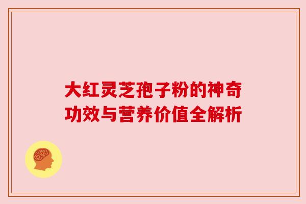 大红灵芝孢子粉的神奇功效与营养价值全解析