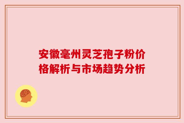 安徽毫州灵芝孢子粉价格解析与市场趋势分析