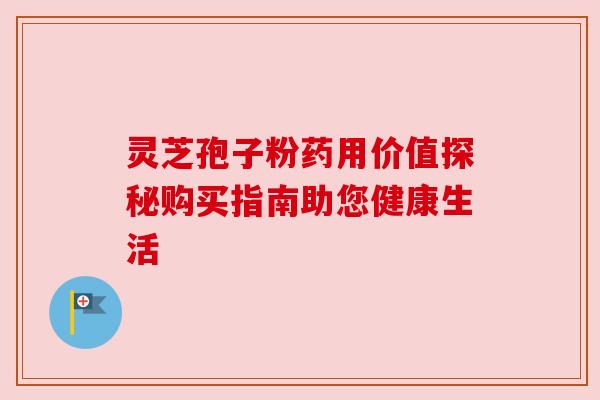 灵芝孢子粉药用价值探秘购买指南助您健康生活