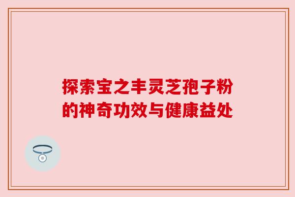 探索宝之丰灵芝孢子粉的神奇功效与健康益处