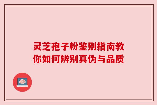 灵芝孢子粉鉴别指南教你如何辨别真伪与品质