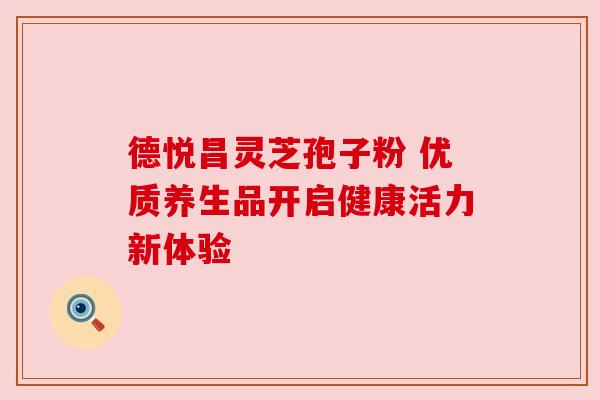 德悦昌灵芝孢子粉 优质养生品开启健康活力新体验