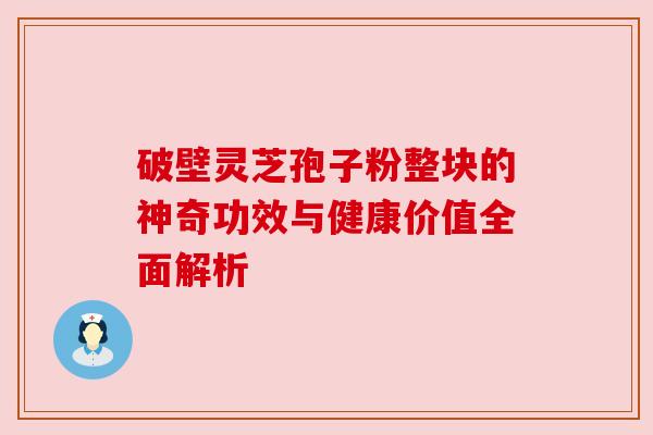 破壁灵芝孢子粉整块的神奇功效与健康价值全面解析