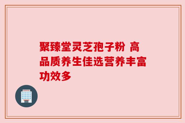 聚臻堂灵芝孢子粉 高品质养生佳选营养丰富功效多