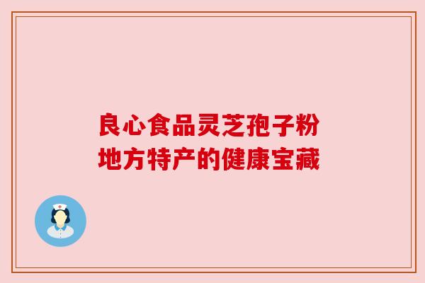 良心食品灵芝孢子粉 地方特产的健康宝藏