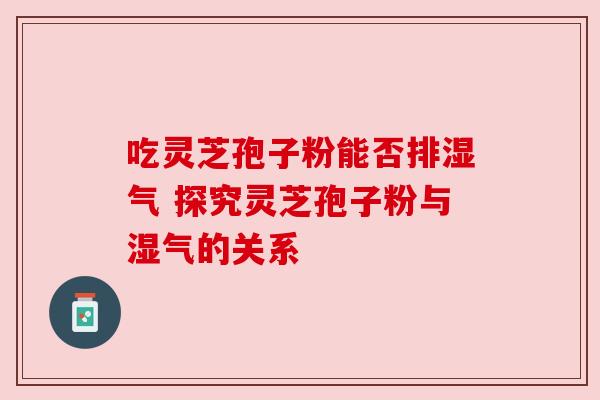 吃灵芝孢子粉能否排湿气 探究灵芝孢子粉与湿气的关系