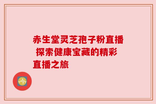 赤生堂灵芝孢子粉直播 探索健康宝藏的精彩直播之旅