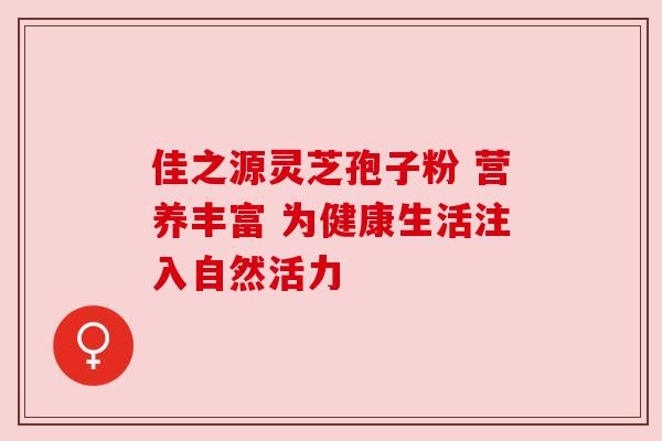 佳之源灵芝孢子粉 营养丰富 为健康生活注入自然活力