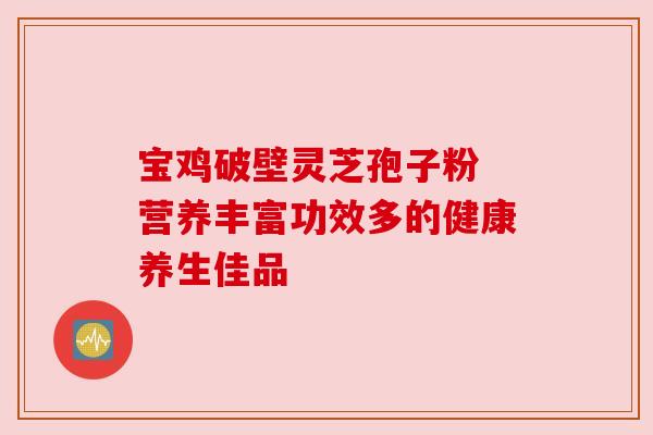 宝鸡破壁灵芝孢子粉 营养丰富功效多的健康养生佳品