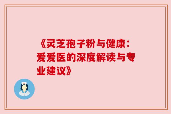 《灵芝孢子粉与健康：爱爱医的深度解读与专业建议》